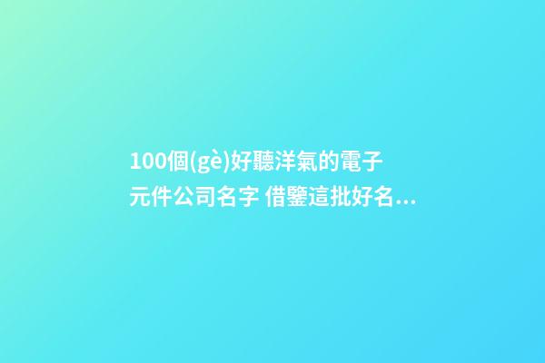100個(gè)好聽洋氣的電子元件公司名字 借鑒這批好名字符合-第1張-公司起名-玄機(jī)派